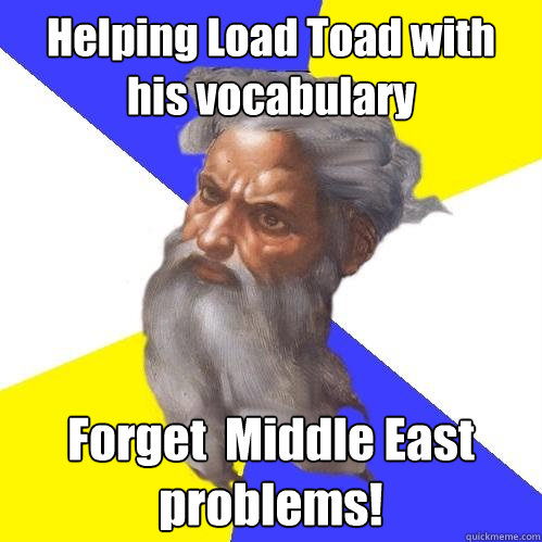 Helping Load Toad with his vocabulary Forget  Middle East problems!  Advice God