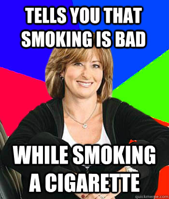 Tells you that smoking is bad while smoking a cigarette  Sheltering Suburban Mom