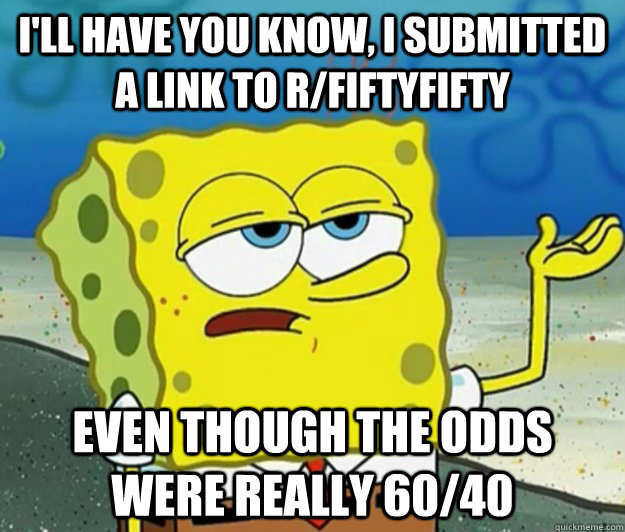 I'll have you know, I submitted a link to r/fiftyfifty even though the odds were really 60/40 - I'll have you know, I submitted a link to r/fiftyfifty even though the odds were really 60/40  Tough Spongebob