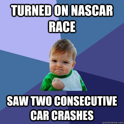 Turned on NASCAR race Saw two consecutive car crashes  Success Kid