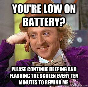 You're low on battery? Please continue beeping and flashing the screen every ten minutes to remind me. - You're low on battery? Please continue beeping and flashing the screen every ten minutes to remind me.  Condescending Wonka