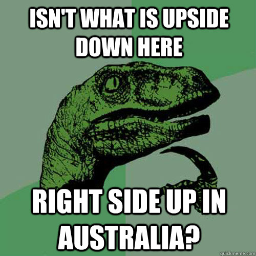 Isn't what is upside down here right side up in australia?  Philosoraptor