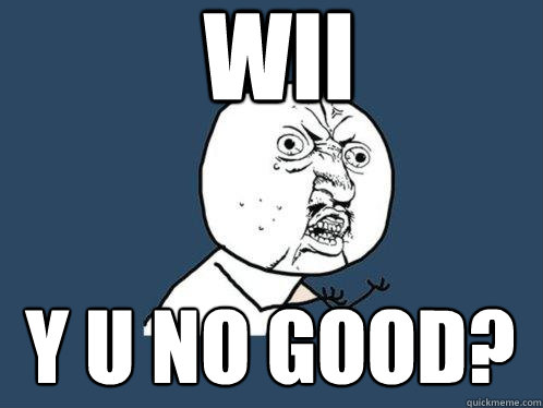 Wii y u no good? - Wii y u no good?  Y U No