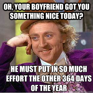 oh, your boyfriend got you something nice today? he must put in so much effort the other 364 days of the year   Creepy Wonka