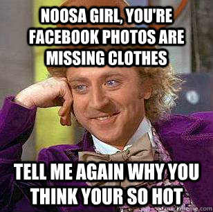 noosa girl, you're facebook photos are missing clothes tell me again why you think your so hot  Condescending Wonka