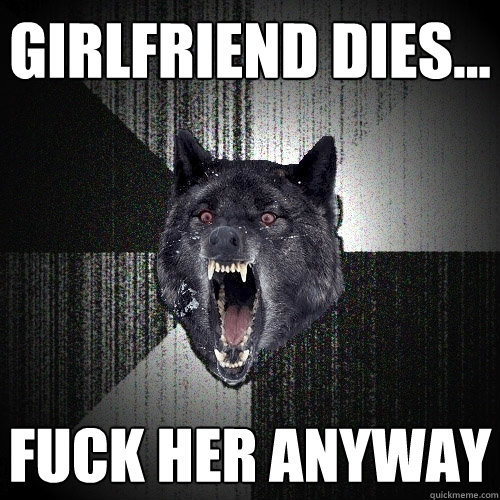 girlfriend dies... fuck her anyway  Insanity Wolf