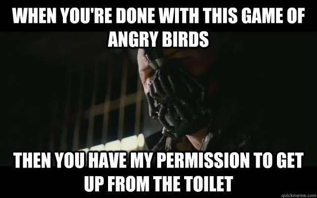 When you're done with this game of angry birds Then you have my permission to get up from the toilet  Badass Bane