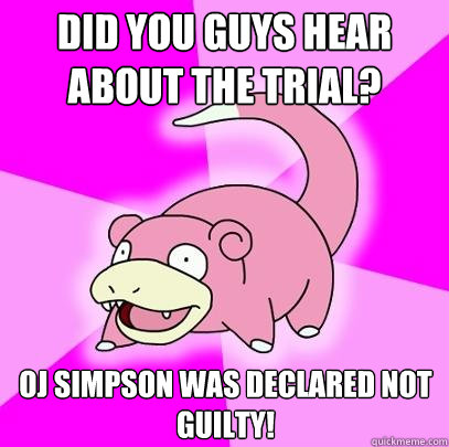 Did you guys hear about the trial? OJ Simpson was declared not guilty!  Slowpoke