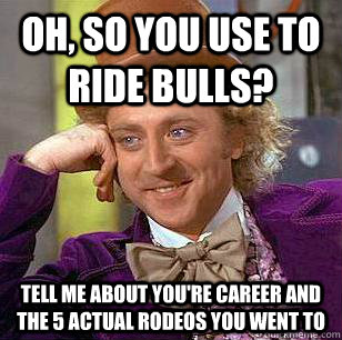 Oh, So you use to ride bulls? Tell me about you're career and the 5 actual rodeos you went to - Oh, So you use to ride bulls? Tell me about you're career and the 5 actual rodeos you went to  Condescending Wonka