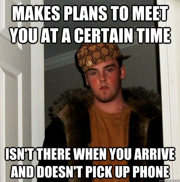 Makes plans to meet you at a certain time Isn't there when you arrive and doesn't pick up phone  Scumbag Steve