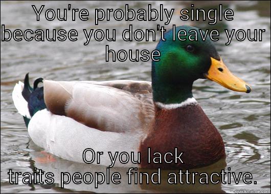 YOU'RE PROBABLY SINGLE BECAUSE YOU DON'T LEAVE YOUR HOUSE OR YOU LACK TRAITS PEOPLE FIND ATTRACTIVE. Actual Advice Mallard