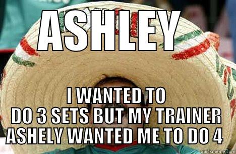 ASHLEY  I WANTED TO DO 3 SETS BUT MY TRAINER ASHELY WANTED ME TO DO 4  Merry mexican