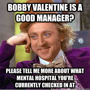 Bobby valentine is a good manager? please tell me more about what mental hospital you're currently checked in at  Condescending Wonka