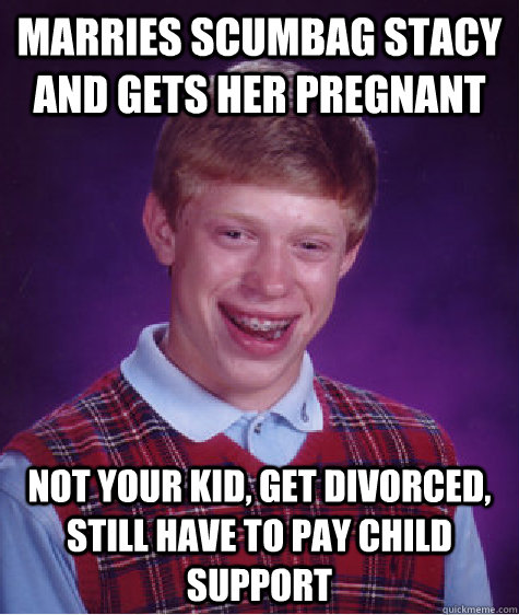 Marries scumbag stacy and gets her pregnant Not your kid, get divorced, still have to pay child support - Marries scumbag stacy and gets her pregnant Not your kid, get divorced, still have to pay child support  Bad Luck Brian