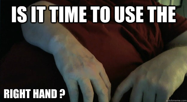 is it Time to use the  Right hand ? - is it Time to use the  Right hand ?  fat hand