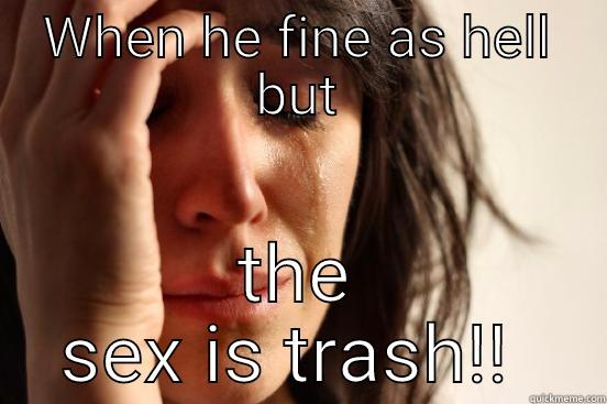 WHEN HE FINE AS HELL BUT THE SEX IS TRASH!!  First World Problems