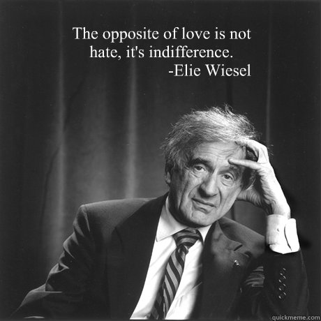 The opposite of love is not hate, it's indifference.
                       -Elie Wiesel - The opposite of love is not hate, it's indifference.
                       -Elie Wiesel  Love