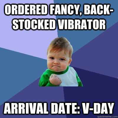 Ordered fancy, back-stocked vibrator Arrival date: V-Day  Success Kid