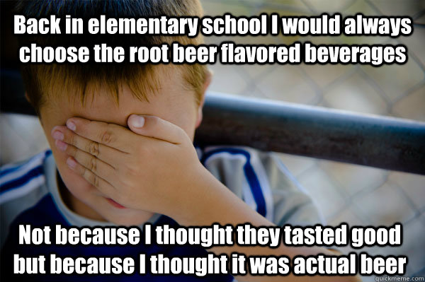 Back in elementary school I would always choose the root beer flavored beverages Not because I thought they tasted good but because I thought it was actual beer - Back in elementary school I would always choose the root beer flavored beverages Not because I thought they tasted good but because I thought it was actual beer  Confession kid