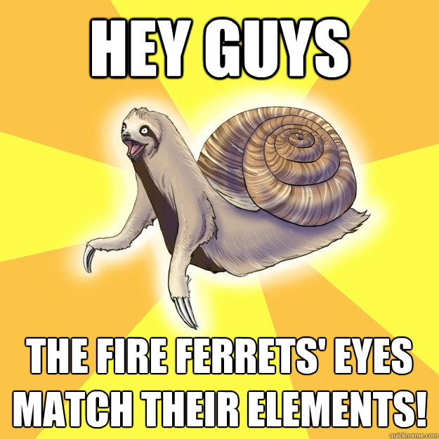 hey guys the fire ferrets' eyes match their elements!  Slow Snail-Sloth