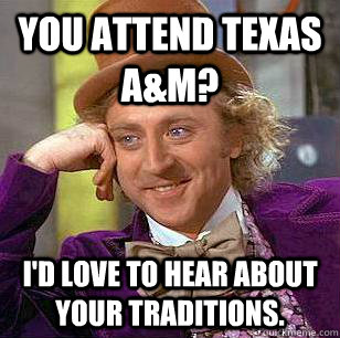 You attend Texas A&M? I'd love to hear about your traditions.  Condescending Wonka