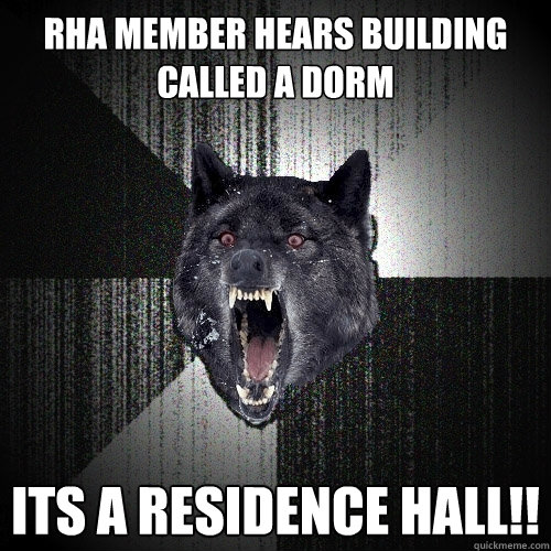 RHA member hears building called a dorm ITS A RESIDENCE HALL!!  Insanity Wolf