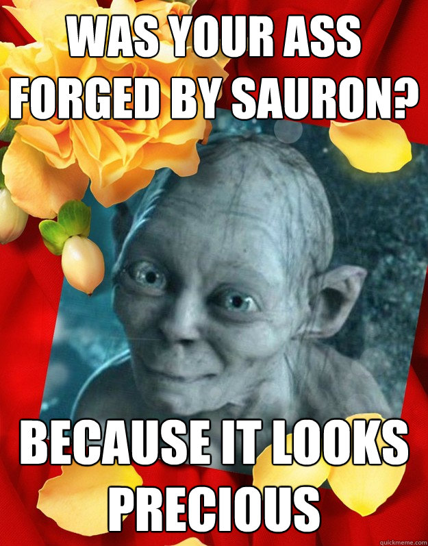 was your ass forged by Sauron? because it looks precious  