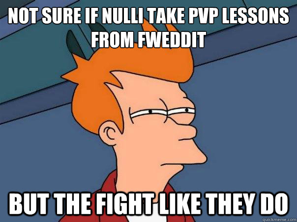 not sure if nulli take pvp lessons from fweddit but the fight like they do  Futurama Fry