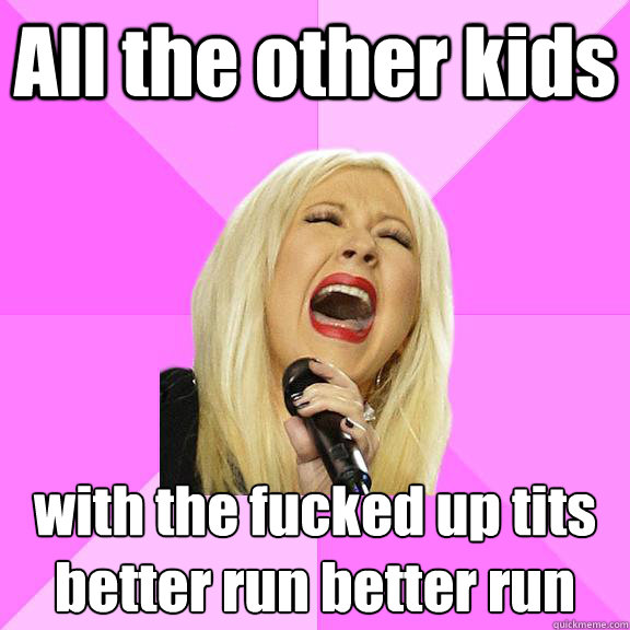 All the other kids with the fucked up tits
better run better run  Wrong Lyrics Christina