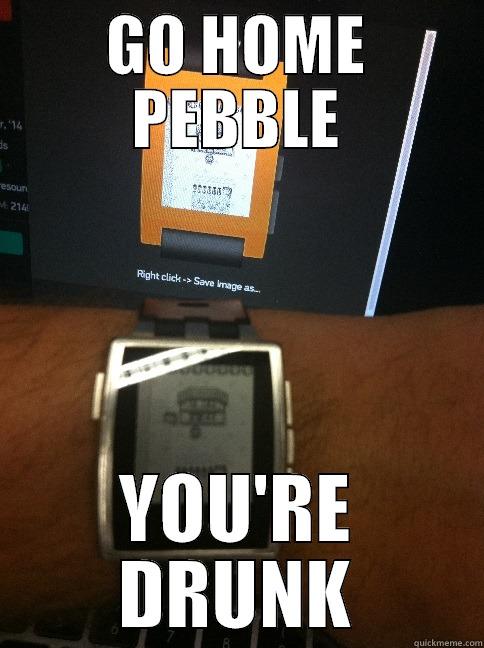 GO HOME PEBBLE YOU'RE DRUNK Misc