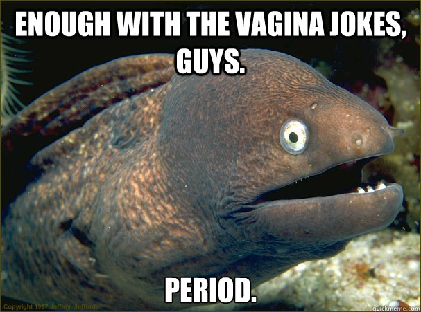 Enough with the vagina jokes, guys. period.  Bad Joke Eel