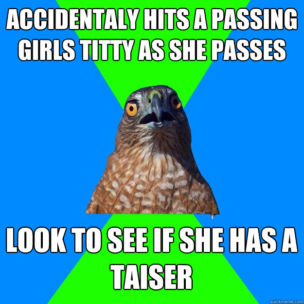 Accidentaly Hits a passing girls titty as she passes Look to see if she has a taiser  Hawkward