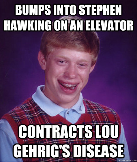 Bumps into stephen hawking on an elevator contracts Lou Gehrig's disease - Bumps into stephen hawking on an elevator contracts Lou Gehrig's disease  Bad Luck Brian