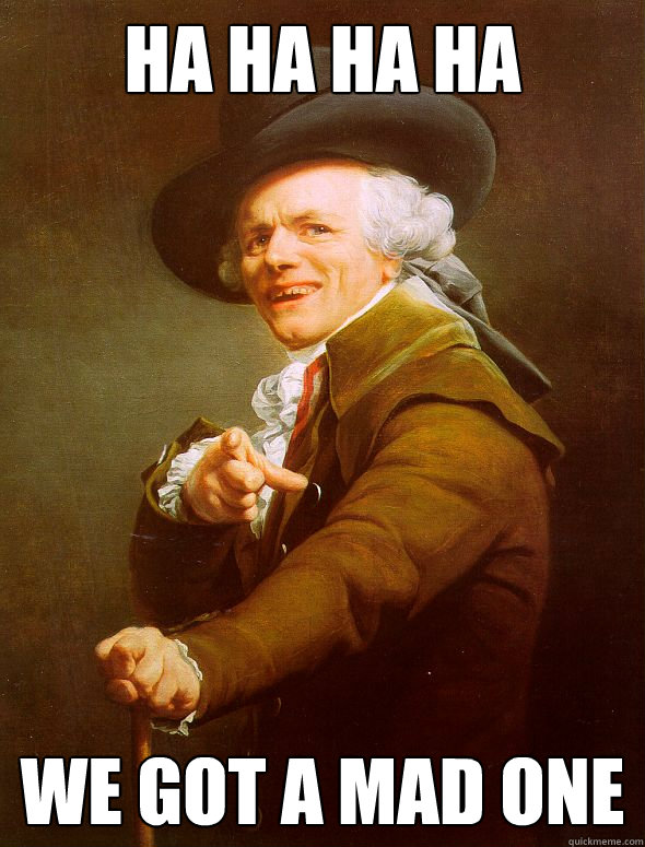 HA HA HA HA WE GOT A MAD ONE  Joseph Ducreux