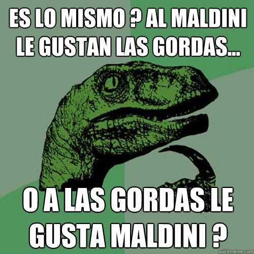 es lo mismo ? al maldini le gustan las gordas... o a las gordas le gusta maldini ?  Philosoraptor