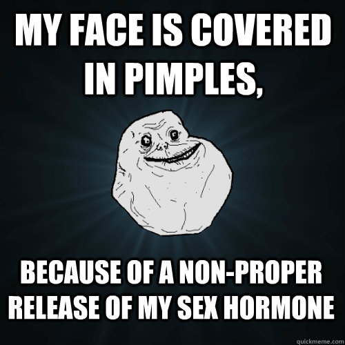 My Face is covered in pimples, because of a non-proper release of my sex hormone  Forever Alone