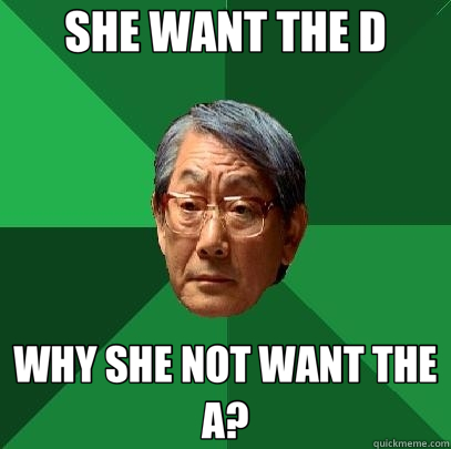 SHE WANT THE D WHY SHE NOT WANT THE A?  High Expectations Asian Father