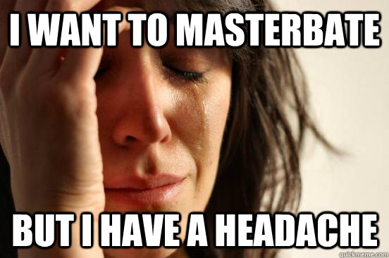 I want to masterbate but i have a headache - I want to masterbate but i have a headache  First World Problems