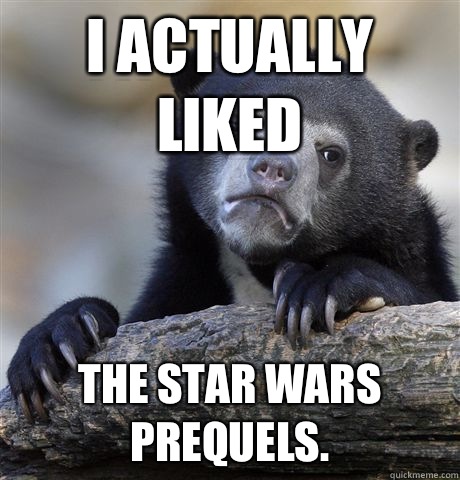 I actually liked The Star Wars prequels.  Confession Bear