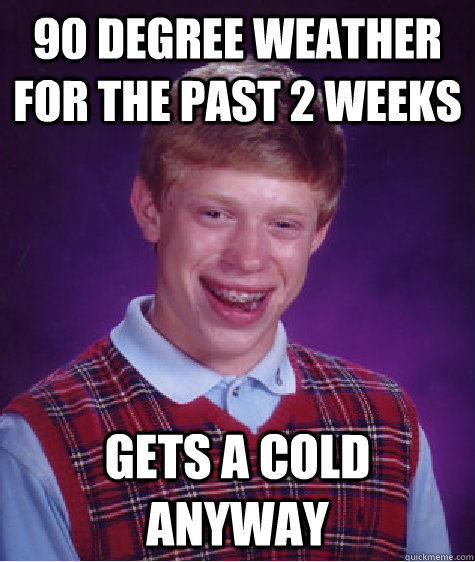 90 degree weather for the past 2 weeks gets a cold anyway  Bad Luck Brian