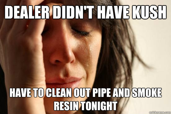 Dealer Didn't Have Kush Have to clean out pipe and smoke resin tonight - Dealer Didn't Have Kush Have to clean out pipe and smoke resin tonight  First World Problems