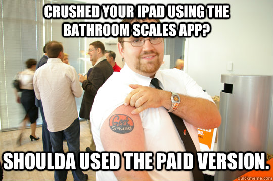 Crushed your iPad using the Bathroom Scales App? Shoulda used the paid version.  GeekSquad Gus