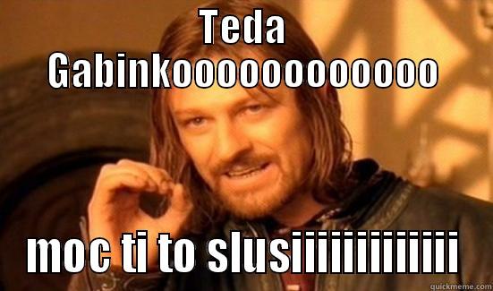 TEDA GABINKOOOOOOOOOOOO MOC TI TO SLUSIIIIIIIIIIIII Boromir