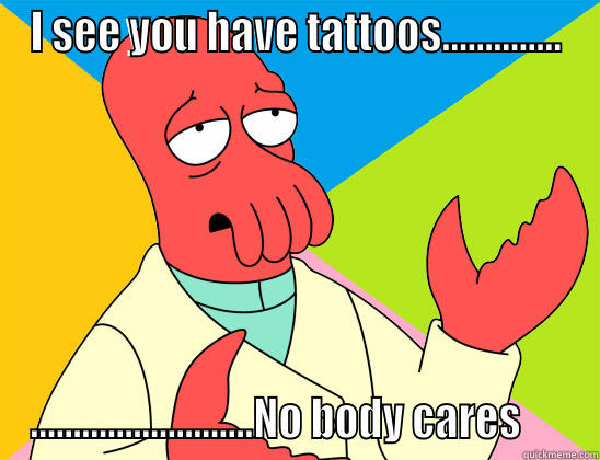 I SEE YOU HAVE TATTOOS.............. ..........................NO BODY CARES      Futurama Zoidberg 