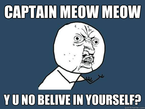 Captain Meow Meow y u no belive in yourself?  Y U No