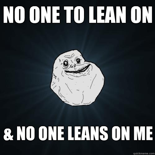 no one to lean on & no one leans on me  Forever Alone