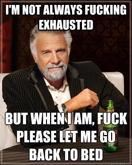 i'm not always fucking exhausted but when i am, fuck please let me go back to bed - i'm not always fucking exhausted but when i am, fuck please let me go back to bed  The Most Interesting Man In The World