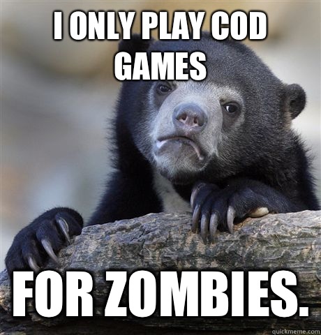 I only play CoD games For Zombies.  Confession Bear