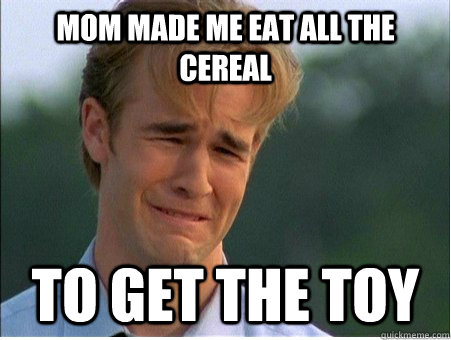 Mom made me eat all the cereal to get the toy  1990s Problems