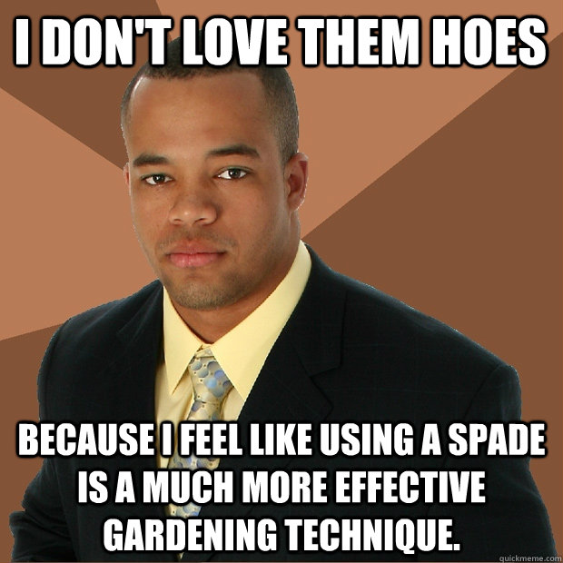 I don't love them hoes because I feel like using a spade is a much more effective gardening technique.  Successful Black Man